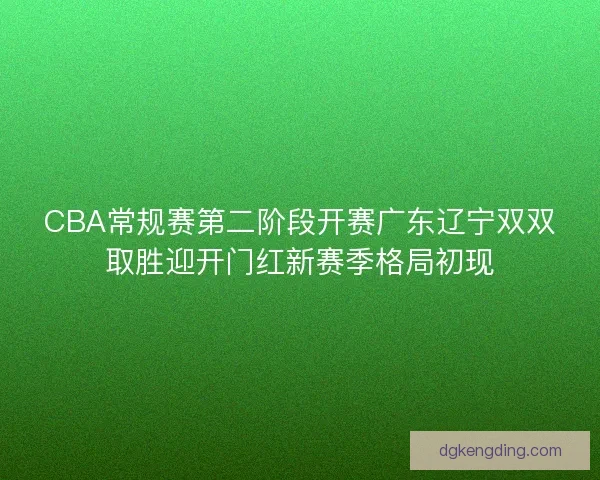 CBA常规赛第二阶段开赛广东辽宁双双取胜迎开门红新赛季格局初现