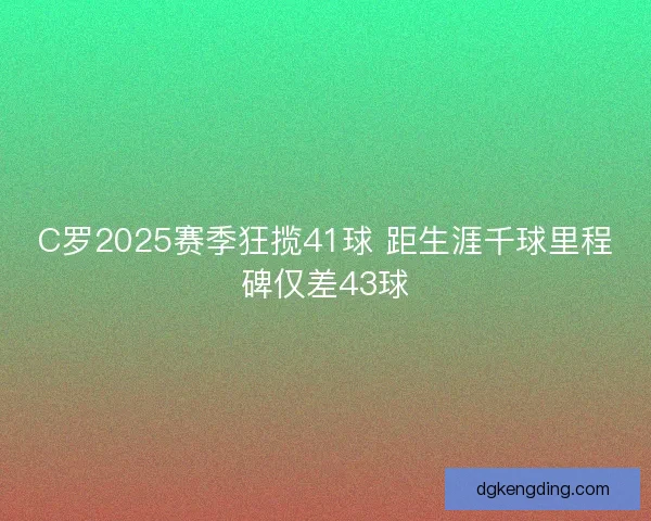 C罗2025赛季狂揽41球 距生涯千球里程碑仅差43球