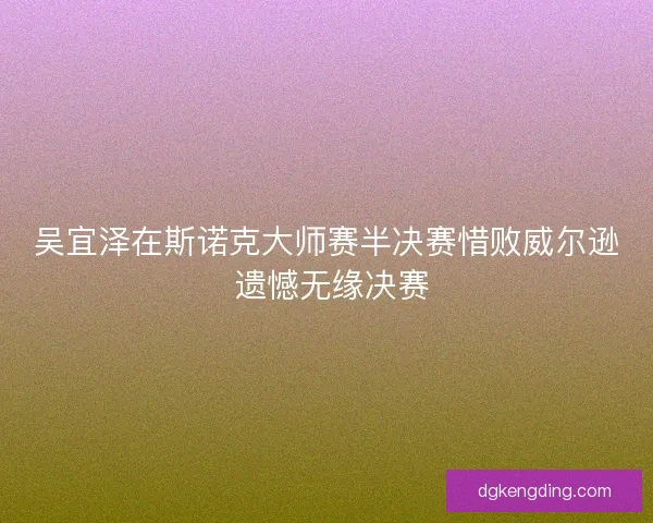 吴宜泽在斯诺克大师赛半决赛惜败威尔逊 遗憾无缘决赛