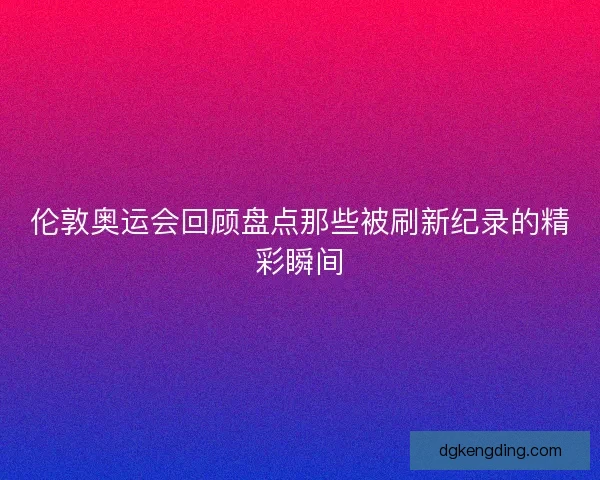 伦敦奥运会回顾盘点那些被刷新纪录的精彩瞬间