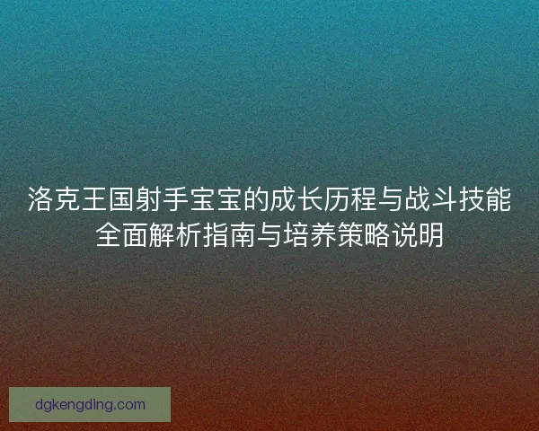 洛克王国射手宝宝的成长历程与战斗技能全面解析指南与培养策略说明