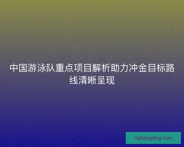 中国游泳队重点项目解析助力冲金目标路线清晰呈现