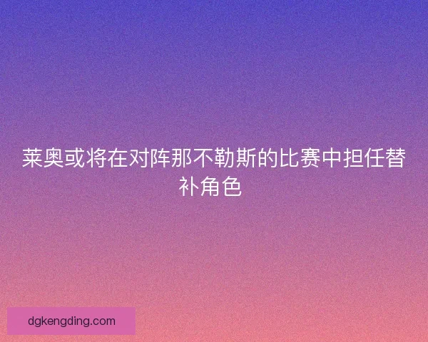 莱奥或将在对阵那不勒斯的比赛中担任替补角色 