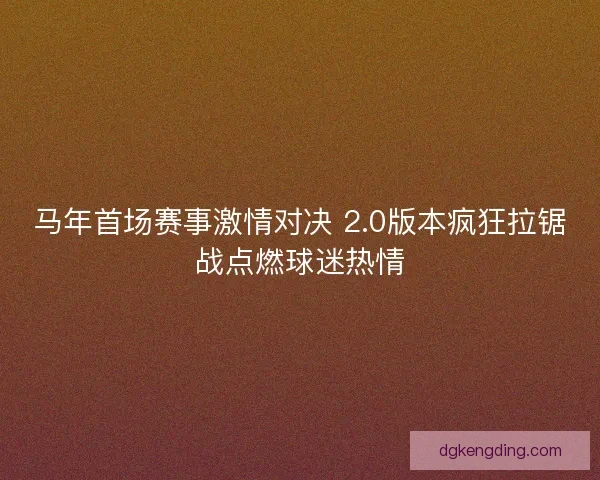 马年首场赛事激情对决 2.0版本疯狂拉锯战点燃球迷热情